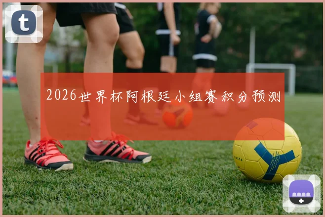 2026世界杯阿根廷小组赛积分预测