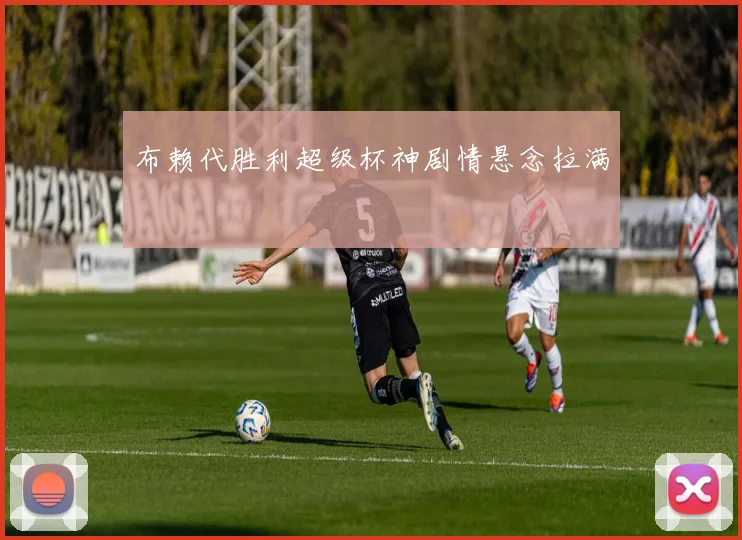布赖代胜利超级杯神剧情悬念拉满