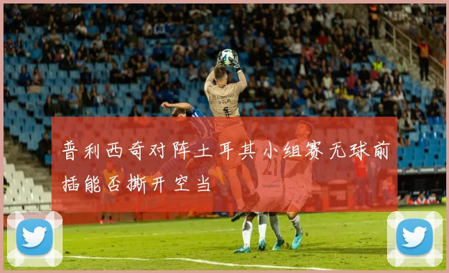 普利西奇对阵土耳其小组赛无球前插能否撕开空当