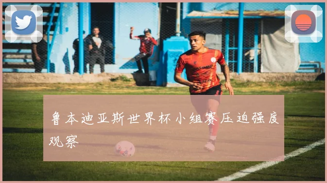 鲁本迪亚斯世界杯小组赛压迫强度观察
