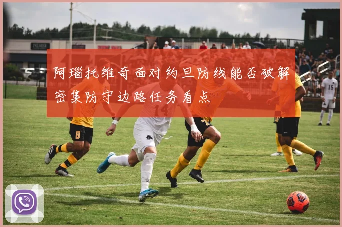 阿瑙托维奇面对约旦防线能否破解密集防守边路任务看点