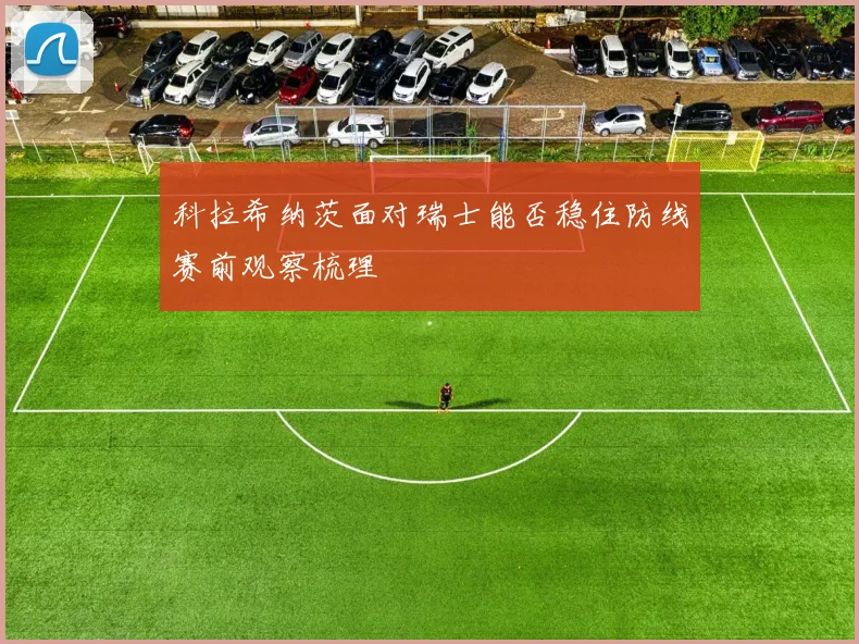 科拉希纳茨面对瑞士能否稳住防线赛前观察梳理
