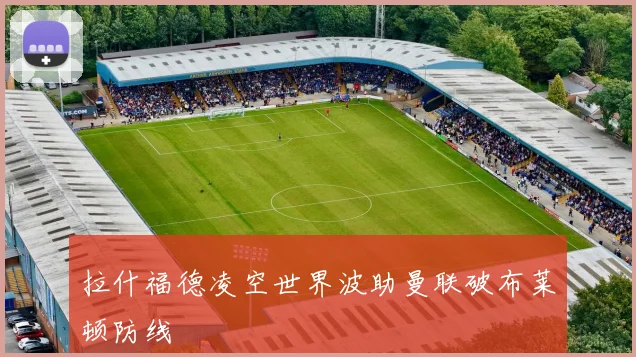 拉什福德凌空世界波助曼联破布莱顿防线