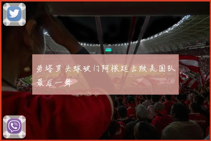 劳塔罗头球破门阿根廷击败美国队最后一舞