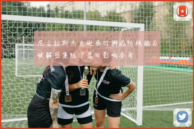 尼古拉斯杰克逊面对挪威防线能否破解密集防守盘口影响参考