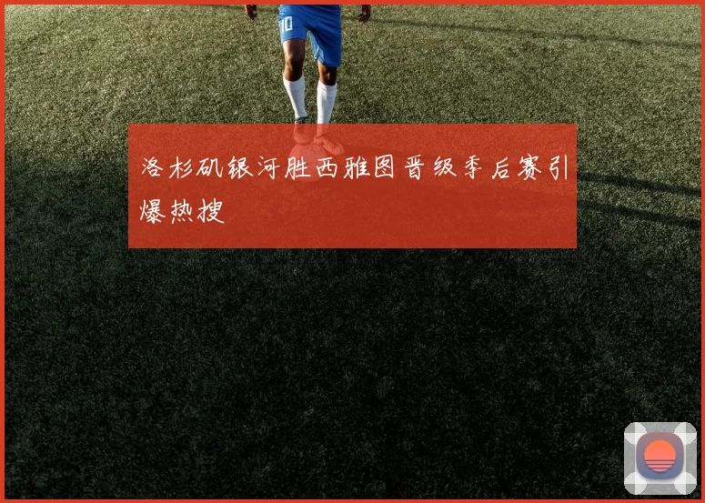 洛杉矶银河胜西雅图晋级季后赛引爆热搜