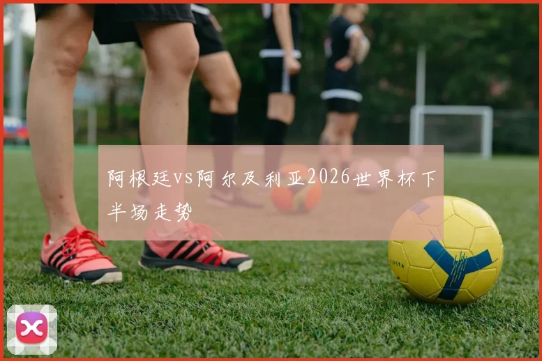 阿根廷vs阿尔及利亚2026世界杯下半场走势