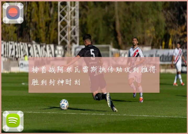 榜首战阿尔瓦雷斯挑传助攻利雅得胜利封神时刻