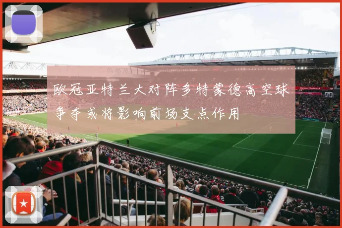 欧冠亚特兰大对阵多特蒙德高空球争夺或将影响前场支点作用