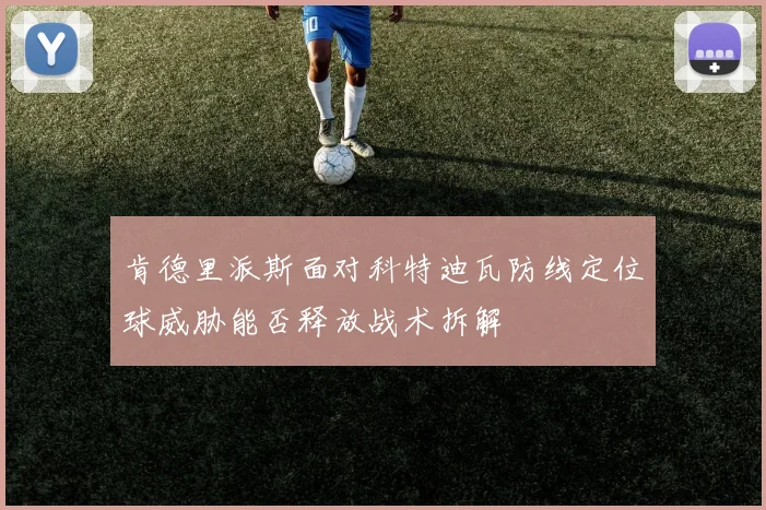 肯德里派斯面对科特迪瓦防线定位球威胁能否释放战术拆解