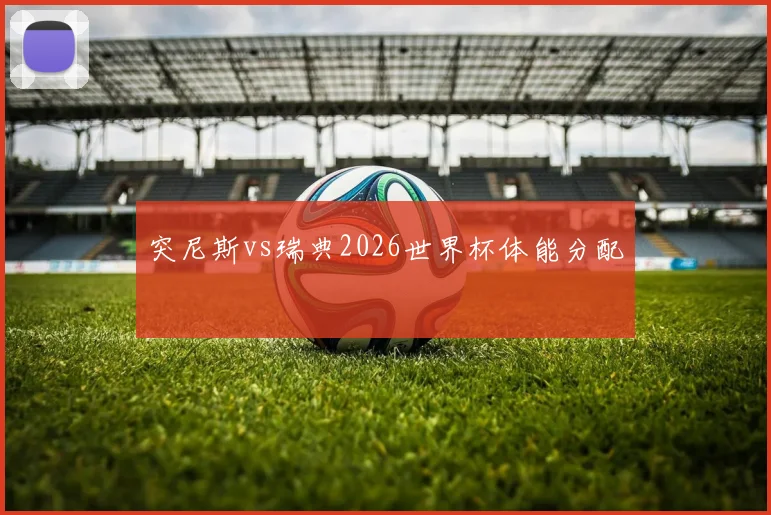 突尼斯vs瑞典2026世界杯体能分配