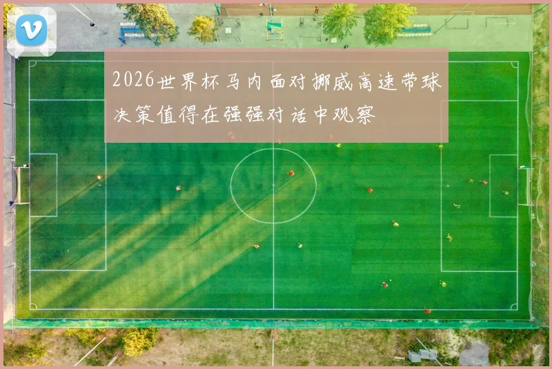 2026世界杯马内面对挪威高速带球决策值得在强强对话中观察