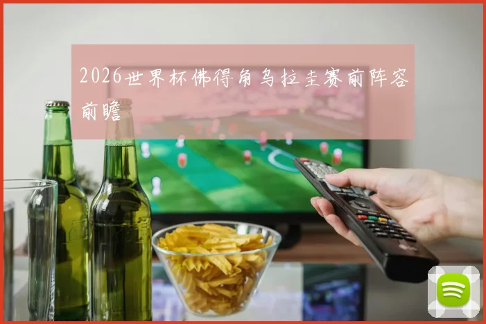 2026世界杯佛得角乌拉圭赛前阵容前瞻