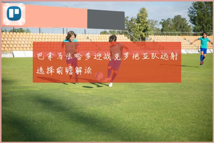 巴拿马法哈多迎战克罗地亚队远射选择前瞻解读