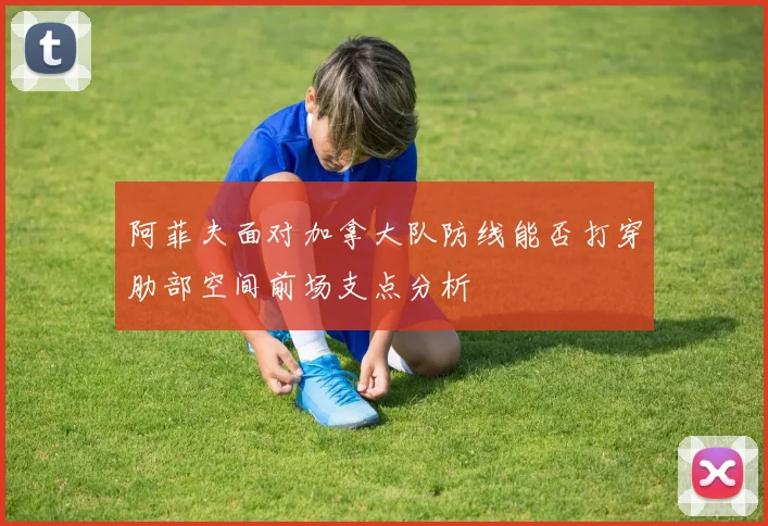 阿菲夫面对加拿大队防线能否打穿肋部空间前场支点分析