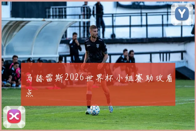 马赫雷斯2026世界杯小组赛助攻看点