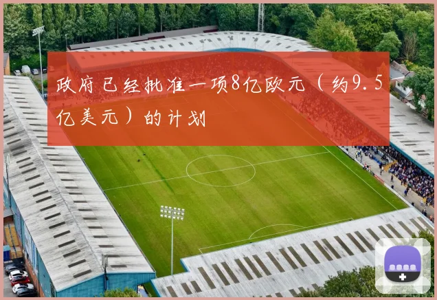 政府已经批准一项8亿欧元（约9.5亿美元）的计划