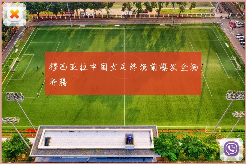 穆西亚拉中国女足终场前爆发全场沸腾