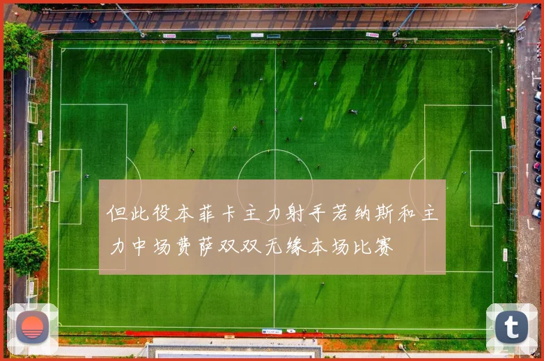 但此役本菲卡主力射手若纳斯和主力中场费萨双双无缘本场比赛