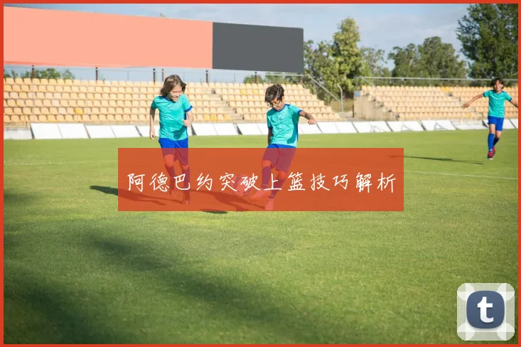 阿德巴约突破上篮技巧解析