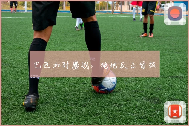 巴西加时鏖战，绝地反击晋级