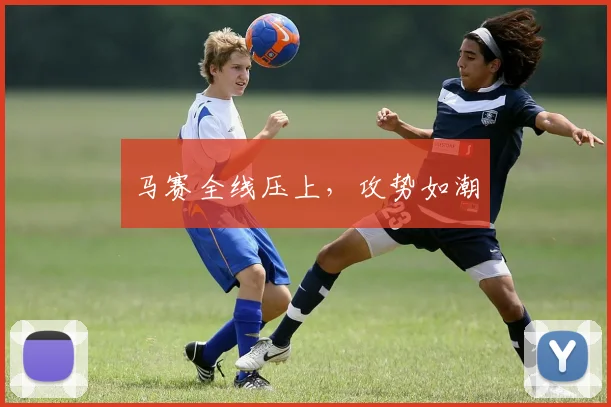 马赛全线压上，攻势如潮