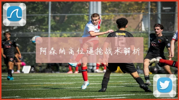 阿森纳高位逼抢战术解析