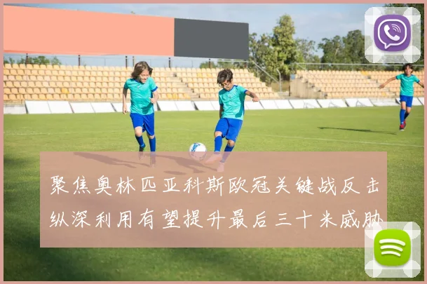 聚焦奥林匹亚科斯欧冠关键战反击纵深利用有望提升最后三十米威胁