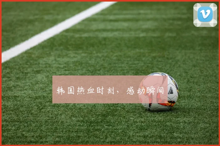 韩国热血时刻，感动瞬间
