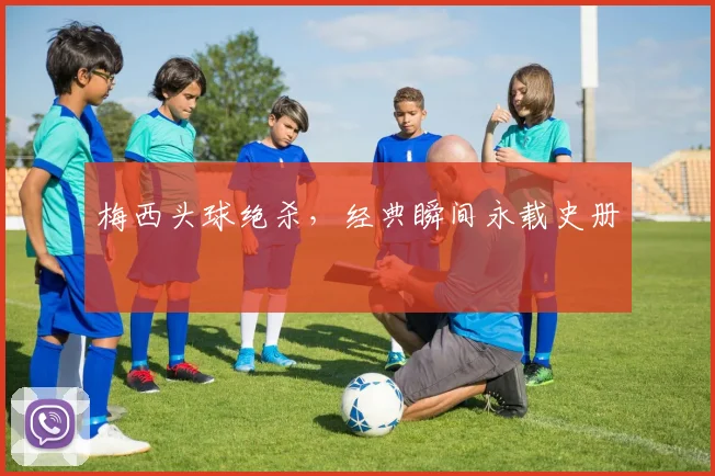 梅西头球绝杀，经典瞬间永载史册