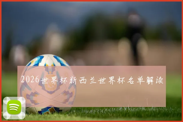 2026世界杯新西兰世界杯名单解读