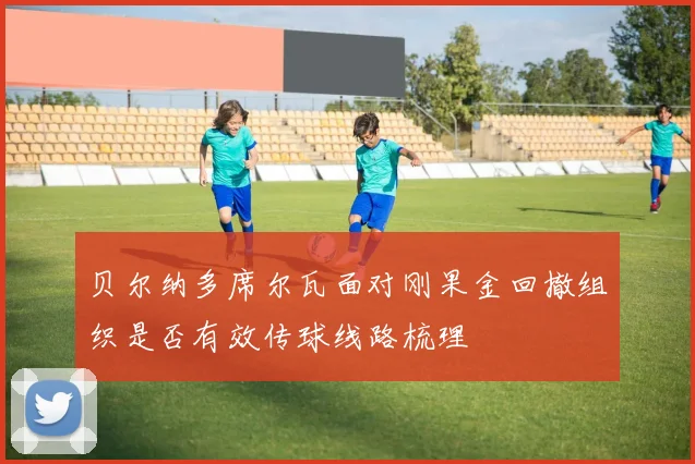 贝尔纳多席尔瓦面对刚果金回撤组织是否有效传球线路梳理