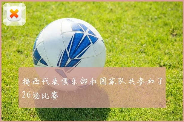 梅西代表俱乐部和国家队共参加了26场比赛