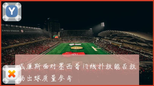 威廉斯面对墨西哥门线扑救能否救场出球质量参考