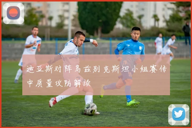 迪亚斯对阵乌兹别克斯坦小组赛传中质量攻防解读