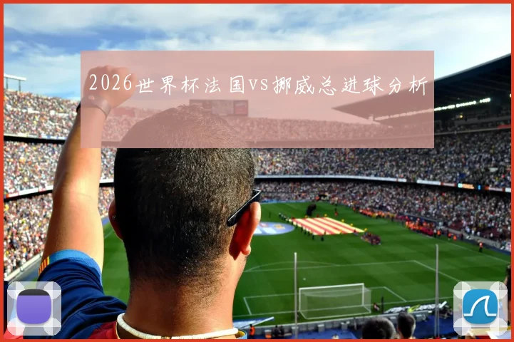 2026世界杯法国vs挪威总进球分析