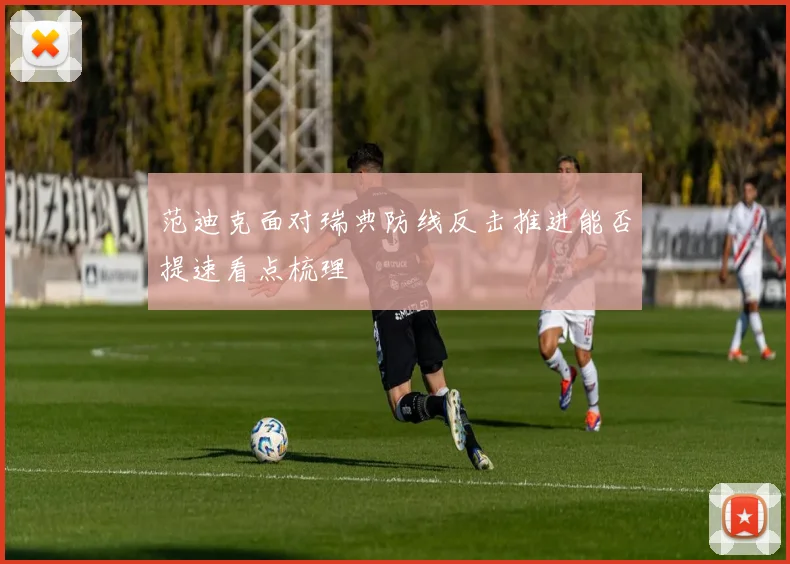范迪克面对瑞典防线反击推进能否提速看点梳理