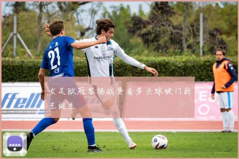 女足欧冠客场战费南多头球破门新王诞生
