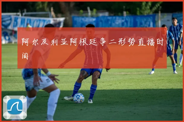 阿尔及利亚阿根廷争二形势直播时间