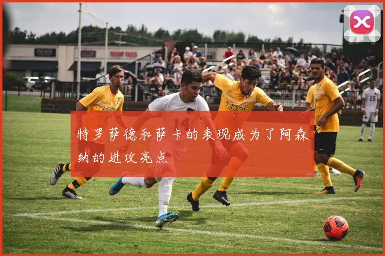 特罗萨德和萨卡的表现成为了阿森纳的进攻亮点