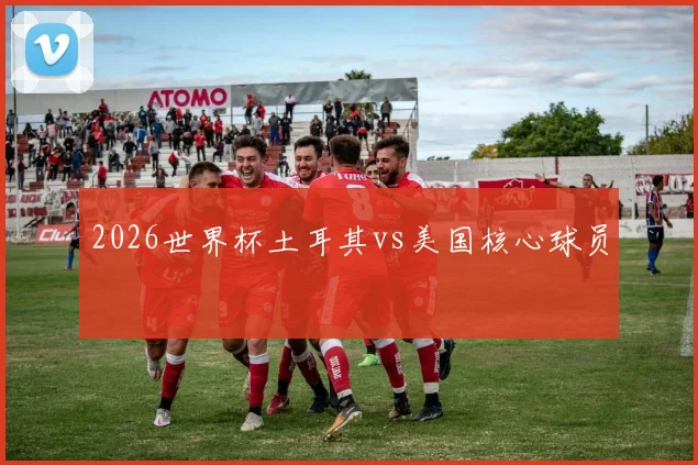 2026世界杯土耳其vs美国核心球员