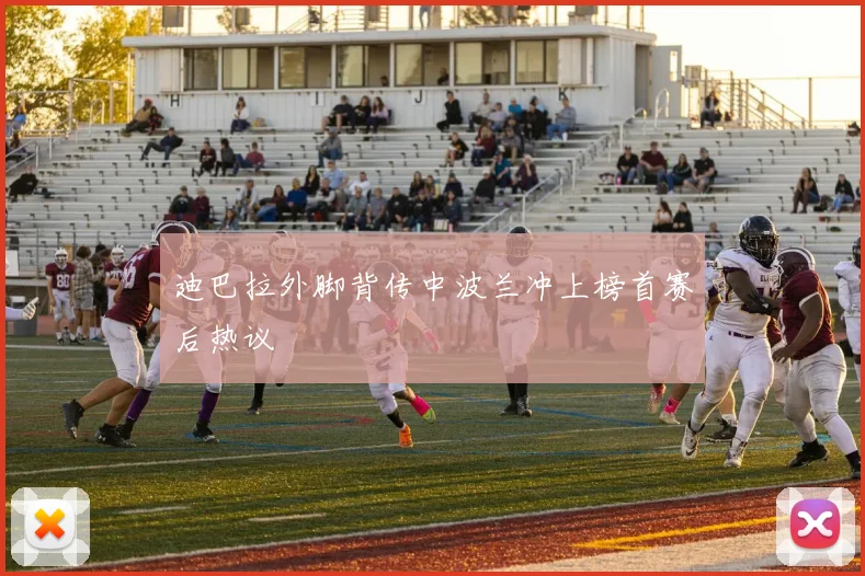 迪巴拉外脚背传中波兰冲上榜首赛后热议
