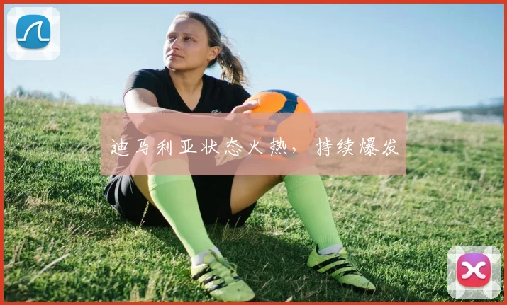 迪马利亚状态火热，持续爆发