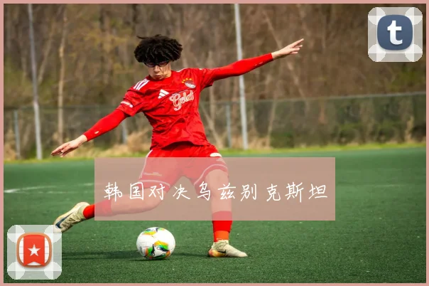 韩国对决乌兹别克斯坦