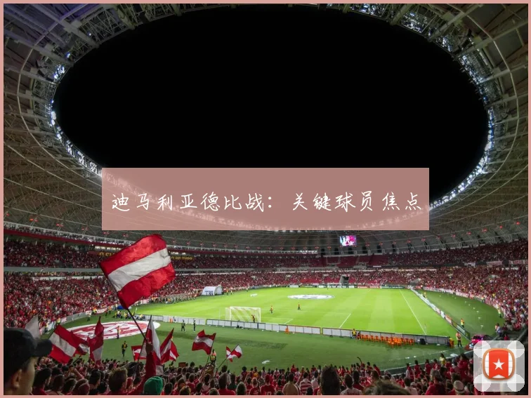 迪马利亚德比战：关键球员焦点
