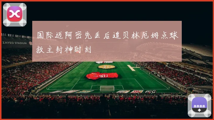 国际迈阿密先丢后追贝林厄姆点球救主封神时刻