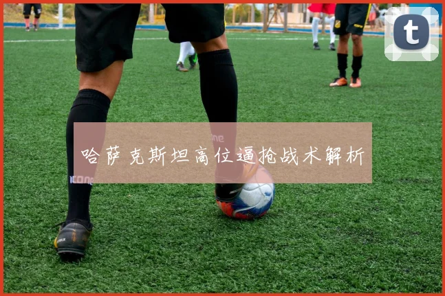 哈萨克斯坦高位逼抢战术解析