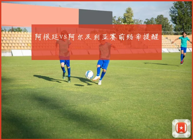 阿根廷vs阿尔及利亚赛前赔率提醒