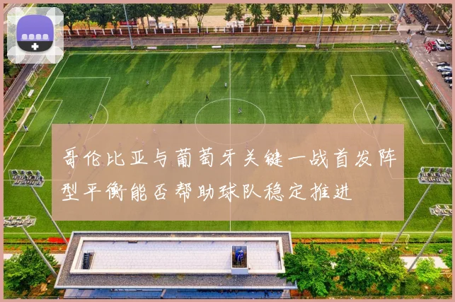 哥伦比亚与葡萄牙关键一战首发阵型平衡能否帮助球队稳定推进