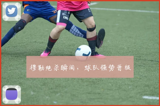 穆勒绝杀瞬间，球队强势晋级